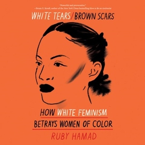 White Tears/Brown Scars: How White Feminism Betrays Women of Color by Ruby Hamad