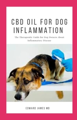 CBD Oil for Dog Inflammation: The Therapeutic Guide for Dog Owners About Inflammatory Disease by Edward James