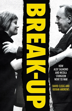 Break-Up: How Alex Salmond and Nicola Sturgeon Went to War by David Clegg, Kieran Andrews