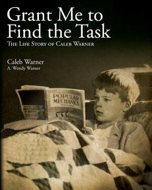 Grant Me to Find the Task: The Life Story of Caleb Warner by A. Wendy Warner, Caleb Warner