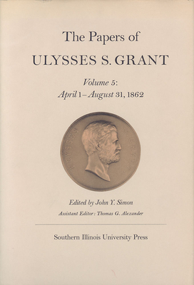 The Papers of Ulysses S. Grant, Volume 5, Volume 5: April 1-August 31, 1862 by 