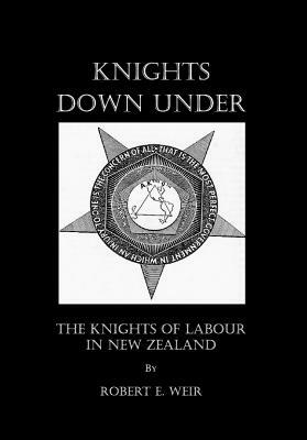 Knights Down Under: The Knights of Labour in New Zealand by Robert E. Weir