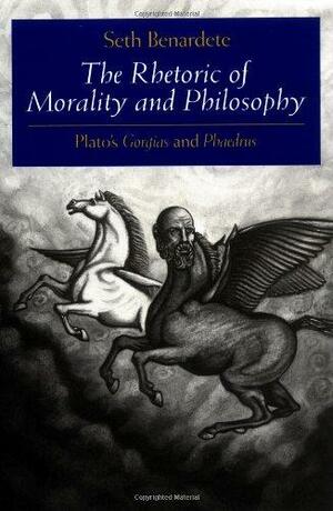 The Rhetoric of Morality and Philosophy: Plato's Gorgias and Phaedrus by Seth Benardete
