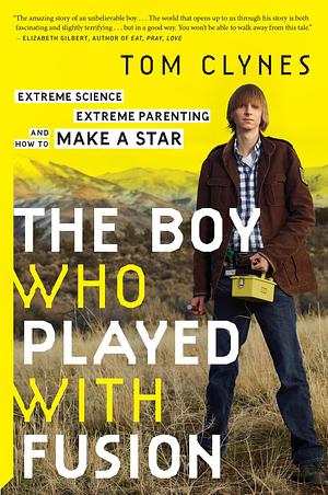 The Boy Who Played With Fusion: Extreme Science, Extreme Parenting, and How to Make a Star by Tom Clynes, Tom Clynes