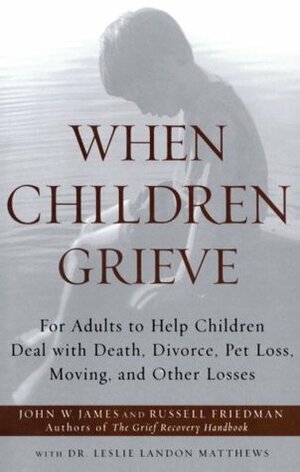When Children Grieve: For Adults to Help Children Deal with Death, Divorce, Pet Loss, Moving, and Other Losses by John W. James, Russell Friedman, Leslie Matthews