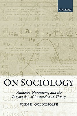 On Sociology: Numbers, Narratives, and the Integration of Research and Theory by John H. Goldthorpe