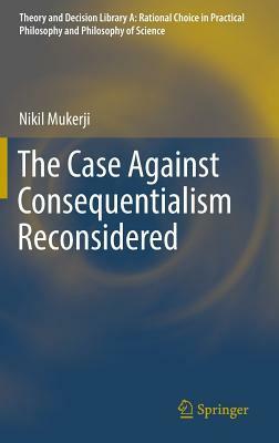 The Case Against Consequentialism Reconsidered by Nikil Mukerji