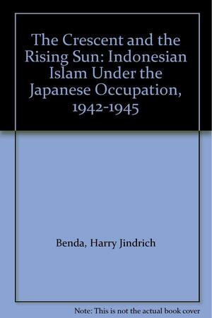 The Crescent and the Rising Sun: Indonesian Islam Under the Japanese Occupation, 1942-1945 by Harry J. Benda