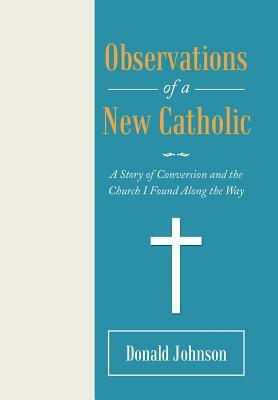 Observations of a New Catholic: A Story of Conversion and the Church I Found Along the Way by Donald Johnson