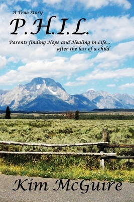 P.H.I.L.: Parents finding Hope and healing In Life...after the loss of a child by Kim McGuire