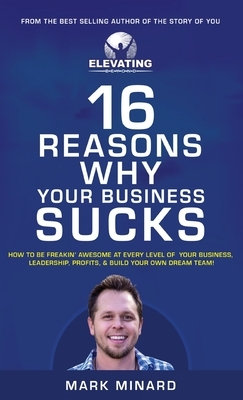 16 Reasons Why Your Business Sucks: How To Be Freakin' Awesome at Every Level of Your Business, Leadership, Profits, & Build Your Own Dream Team! by Mark Minard