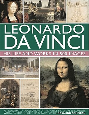 Leonardo Da Vinci: His Life and Works in 500 Images: An Illustrated Exploration of the Artist, His Life and Context, with a Gallery of 300 of His Grea by Rosalind Ormiston