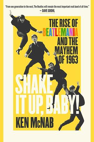 Shake It Up, Baby!: The Rise of Beatlemania and the Mayhem of 1963 by Ken McNab