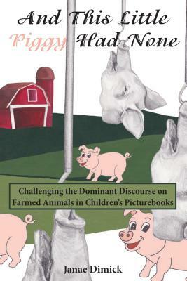 And This Little Piggy Had None; Challenging the Dominant Discourse on Farmed Animals in Children's Picturebooks by Janae Dimick