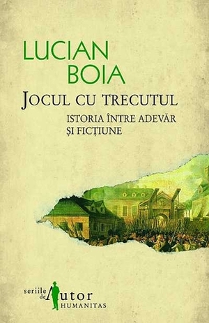 Jocul cu trecutul: Istoria între adevăr și ficțiune by Lucian Boia