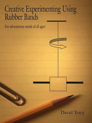 Creative Experimenting Using Rubber Bands: For adventurous minds of all ages! by David Tracy