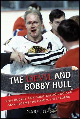 The Devil and Bobby Hull: How Hockey's Original Million-Dollar Man Became the Game's Lost Legend by Gare Joyce