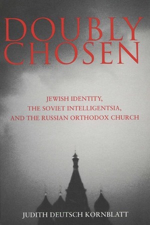 Doubly Chosen: Jewish Identity, the Soviet Intelligentsia, and the Russian Orthodox Church by Judith Deutsch Kornblatt