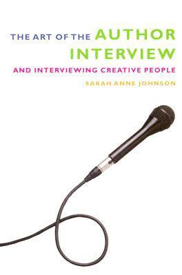 The Art of the Author Interview: And Interviewing Creative People by Sarah Anne Johnson