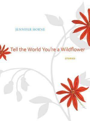 Tell the World You're a Wildflower: Stories by Jennifer Horne