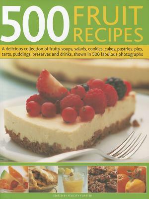 500 Fruit Recipes: A Delicious Collection of Fruity Soups, Salads, Cookies, Cakes, Pastries, Pies, Tarts, Puddings, Preserves and Drinks, by Felicity Forster