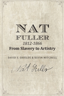 Nat Fuller: 1812-1866 From Slavery to Artistry: The Life and Work of the "Presiding Genius" of Charleston Cuisine by David S. Shields