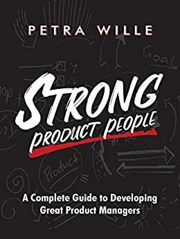 Strong Product People: A Complete Guide to Developing Great Product Managers by Petra Wille