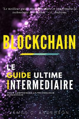 Blockchain: Le Guide Intermédiaire pour Comprendre la Technologie Blockchain by James C. Anderson