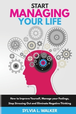 Start Managing Your Life: How to improve yourself, manage your feelings, stop stressing out and eliminate negative thinking by Sylvia L. Walker