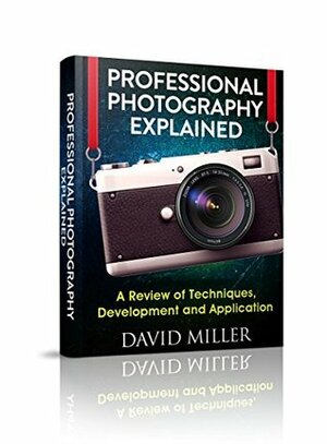 Photography: Professional Photography Explained - Techniques, Development and Application (Photography, DSLR, Digital, Guide, Tips, Equipment, Business) by David Miller