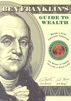 Ben Franklin's Guide to Wealth: Being a 21st Century Treatise on What It Takes to Live a Rich Life by Erin Barrett, Jack Mingo