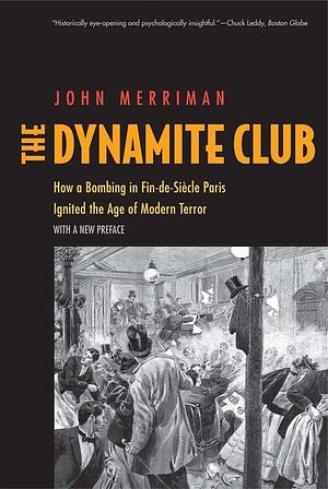 The Dynamite Club: How a Bombing in Fin-de-Siècle Paris Ignited the Age of Modern Terror by John M. Merriman