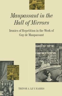 Maupassant in the Hall of Mirrors: Ironies of Repetition in the Work of Guy de Maupassant by Trevor A. Le V. Harris