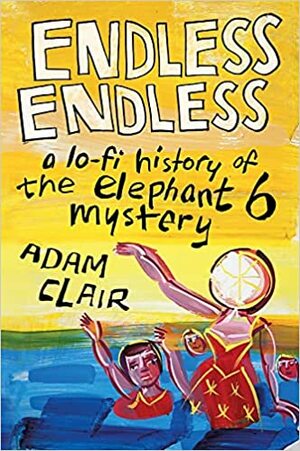 Endless Endless: A Lo-Fi History of the Elephant 6 Mystery by Adam Clair