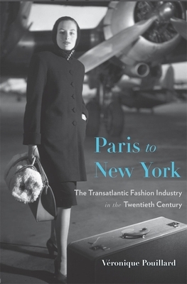 Paris to New York: The Transatlantic Fashion Industry in the Twentieth Century by Véronique Pouillard