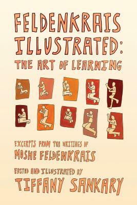 Feldenkrais Illustrated: The Art of Learning by Tiffany Sankary