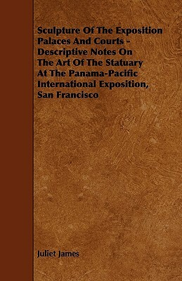 Sculpture Of The Exposition Palaces And Courts - Descriptive Notes On The Art Of The Statuary At The Panama-Pacific International Exposition, San Fran by Juliet James