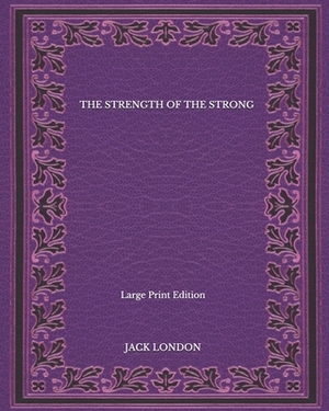 The Strength Of The Strong - Large Print Edition by Jack London