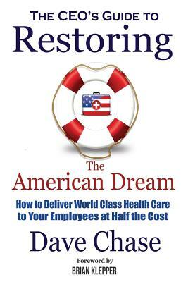 CEO's Guide to Restoring the American Dream: How to Deliver World Class Healthcare to Your Employees at Half the Cost by Dave Chase