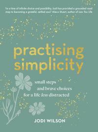 Practising Simplicity: Small Steps and Brave Choices for a Life Less Distracted by Jodi Wilson