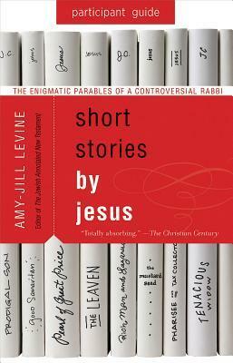 Short Stories by Jesus Participant Guide: The Enigmatic Parables of a Controversial Rabbi by Amy-Jill Levine