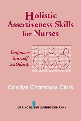 Holistic Assertiveness Skills for Nurses: Empower Yourself (and Others!) by Carolyn Chambers Clark