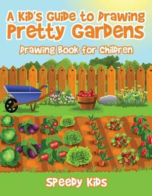 A Kid's Guide to Drawing Pretty Gardens: Drawing Book for Children by Speedy Kids