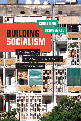 Building Socialism: The Afterlife of East German Architecture in Urban Vietnam by Christina Schwenkel