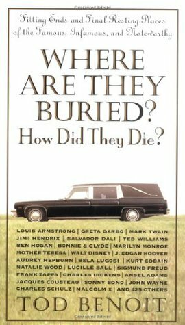 Where Are They Buried?: How Did They Die? Fitting Ends and Final Resting Places of the Famous, Infamous, and Noteworthy by Tod Benoit