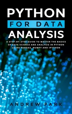 Python for Data Analysis: A Step-By-Step Guide to Master the Basics of Data Science and Analysis in Python Using Pandas, Numpy And Ipython by Andrew Park