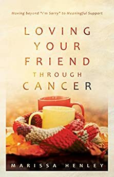 Loving Your Friend through Cancer: Moving beyond I'm Sorry to Meaningful Support by Marissa Henley