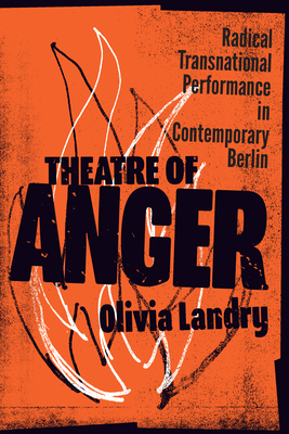 Theatre of Anger: Radical Transnational Performance in Contemporary Berlin by Olivia Landry