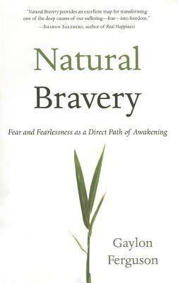 Natural Bravery: Fear and Fearlessness as a Direct Path of Awakening by Gaylon Ferguson
