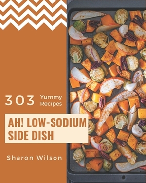 Ah! 303 Yummy Low-Sodium Side Dish Recipes: A Highly Recommended Yummy Low-Sodium Side Dish Cookbook by Sharon Wilson